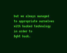 but we always managed to appropriate ourselves with hacked technology in order to fight back.